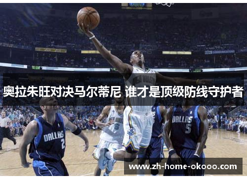 奥拉朱旺对决马尔蒂尼 谁才是顶级防线守护者