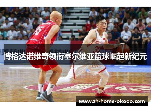 博格达诺维奇领衔塞尔维亚篮球崛起新纪元