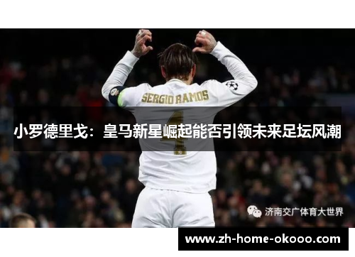 小罗德里戈：皇马新星崛起能否引领未来足坛风潮